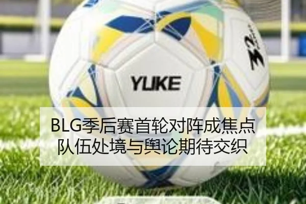 BLG季后赛首轮对阵成焦点 队伍处境与舆论期待交织