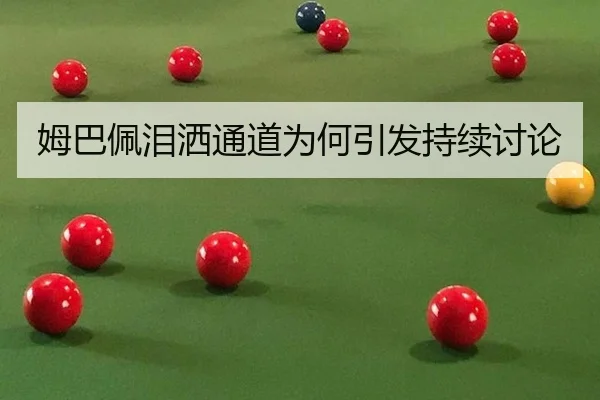 姆巴佩泪洒通道为何引发持续讨论