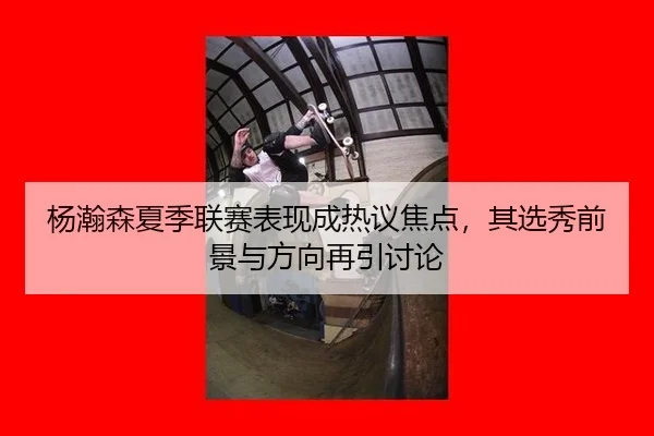 杨瀚森夏季联赛表现成热议焦点，其选秀前景与方向再引讨论